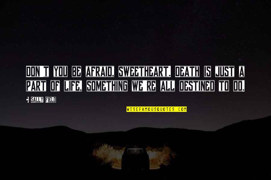 Destined To Be Quotes By Sally Field: Don't you be afraid, sweetheart. Death is just Destined To Be Quotes By Sally Field: Don't you be afraid, sweetheart. Death is just
