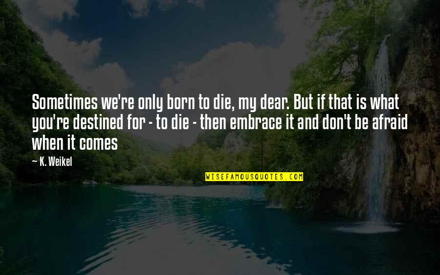 Destined To Die Quotes By K. Weikel: Sometimes we're only born to die, my dear. Destined To Die Quotes By K. Weikel: Sometimes we're only born to die, my dear.