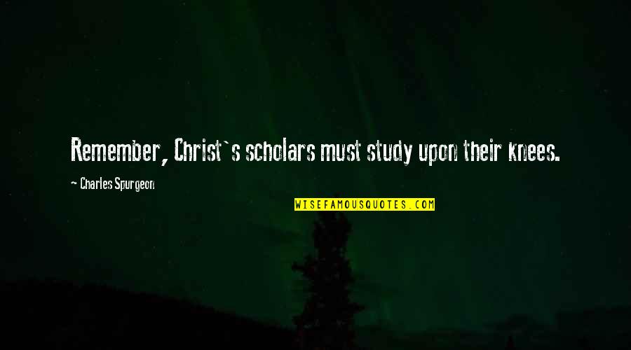 Destinul Regelui Quotes By Charles Spurgeon: Remember, Christ's scholars must study upon their knees. Destinul Regelui Quotes By Charles Spurgeon: Remember, Christ's scholars must study upon their knees.
