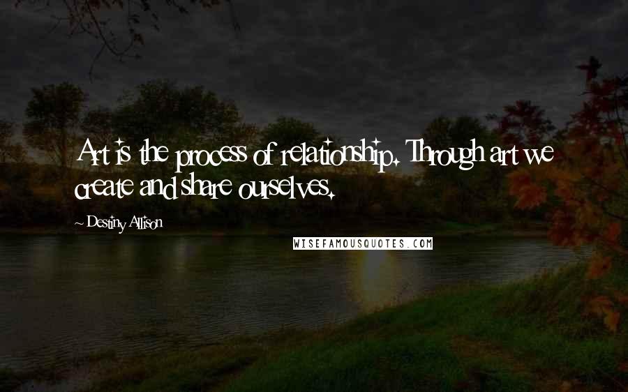 Destiny Allison quotes: Art is the process of relationship. Through art we create and share ourselves.