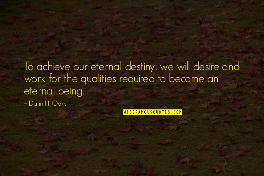 Destiny And Desire Quotes By Dallin H. Oaks: To achieve our eternal destiny, we will desire Destiny And Desire Quotes By Dallin H. Oaks: To achieve our eternal destiny, we will desire