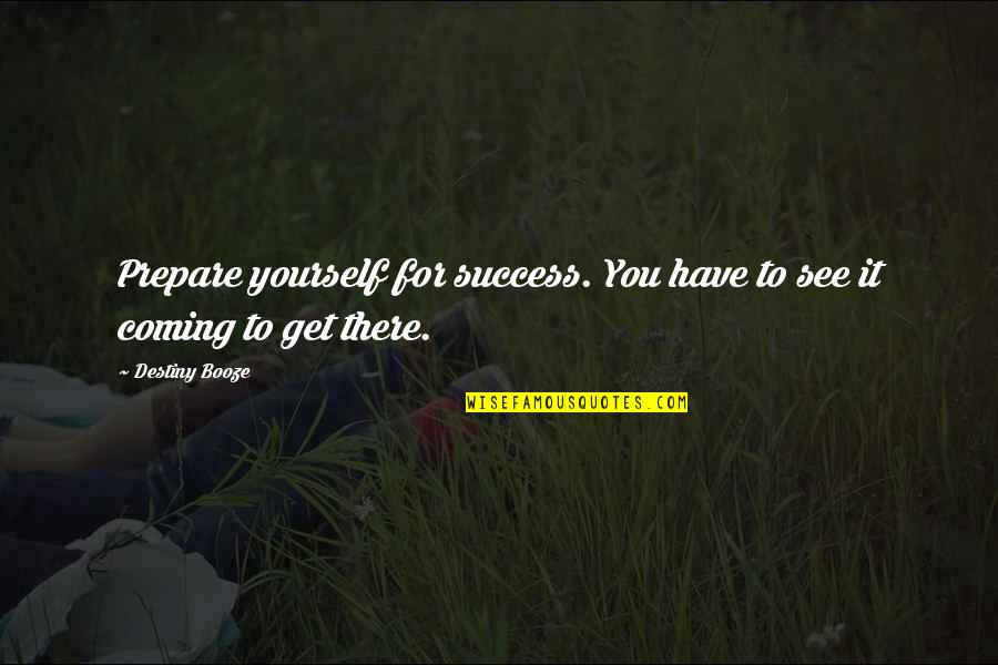 Destiny And Success Quotes By Destiny Booze: Prepare yourself for success. You have to see