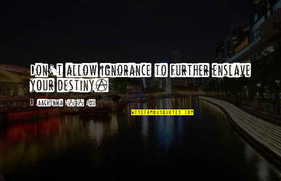 Destiny And Success Quotes By Jaachynma N.E. Agu: Don't allow ignorance to further enslave your destiny.