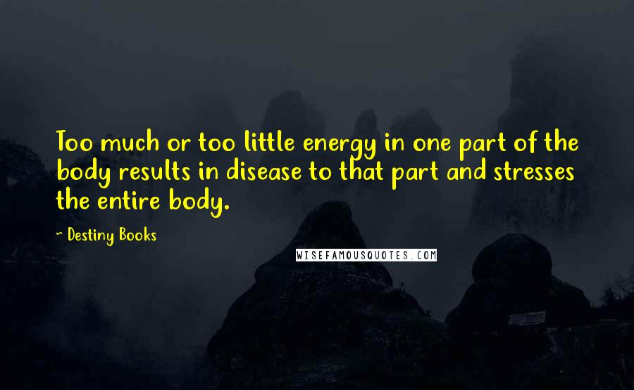 Destiny Books quotes: Too much or too little energy in one part of the body results in disease to that part and stresses the entire body.