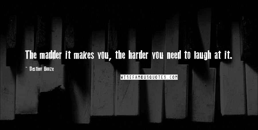 Destiny Booze quotes: The madder it makes you, the harder you need to laugh at it.