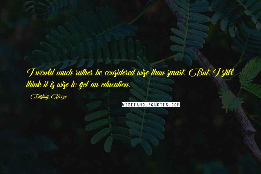 Destiny Booze quotes: I would much rather be considered wise than smart. But, I still think it is wise to get an education.