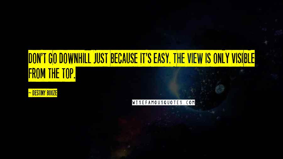 Destiny Booze quotes: Don't go downhill just because it's easy. The view is only visible from the top.