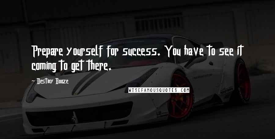 Destiny Booze quotes: Prepare yourself for success. You have to see it coming to get there.