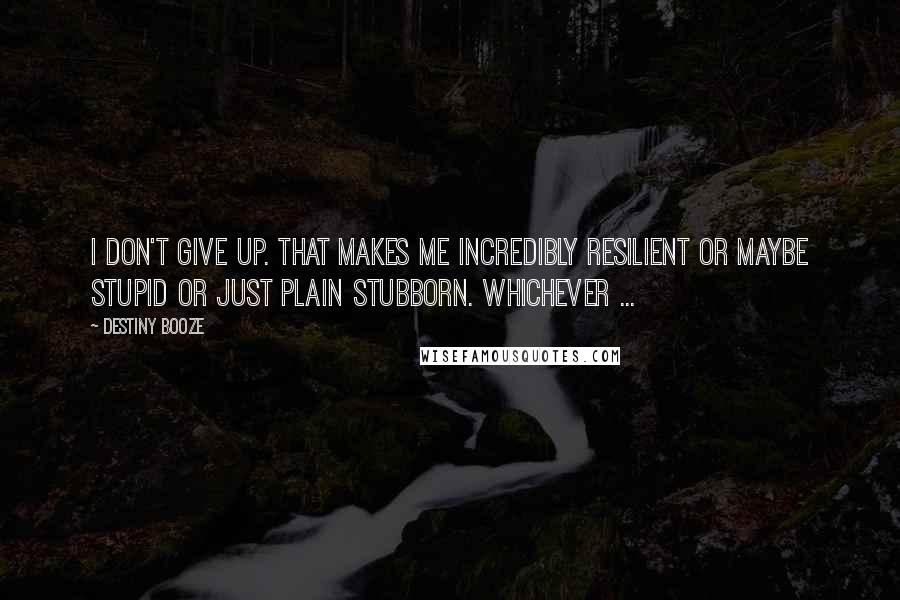 Destiny Booze quotes: I don't give up. That makes me incredibly resilient or maybe stupid or just plain stubborn. Whichever ...