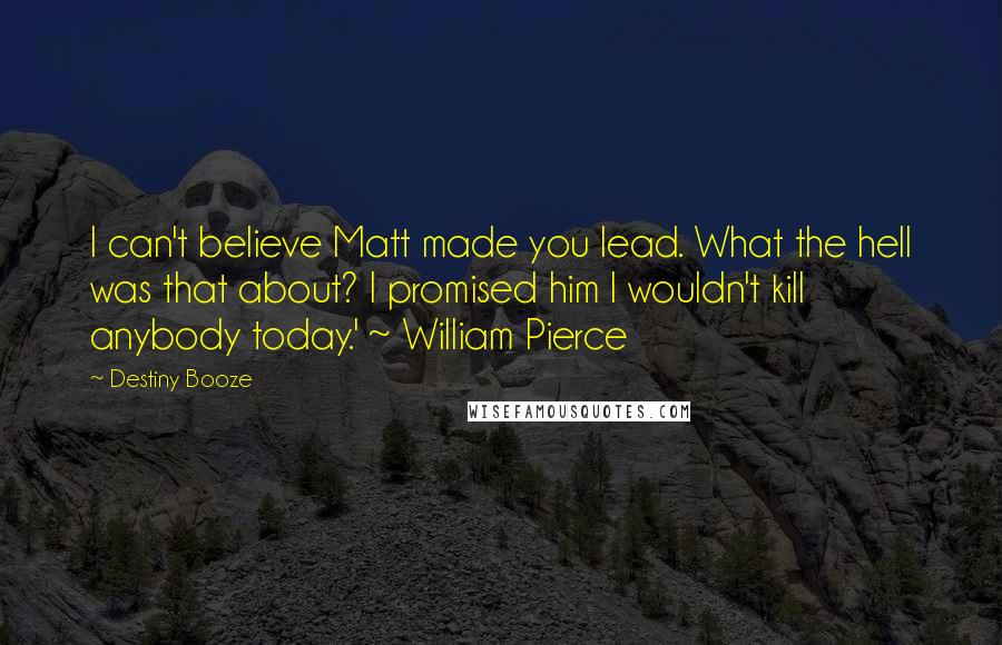 Destiny Booze quotes: I can't believe Matt made you lead. What the hell was that about? I promised him I wouldn't kill anybody today.' ~ William Pierce
