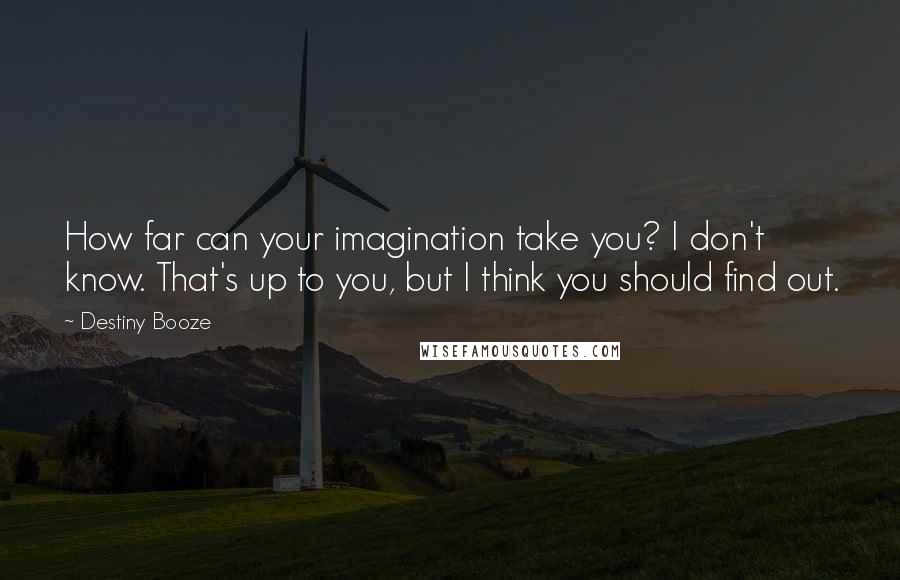 Destiny Booze quotes: How far can your imagination take you? I don't know. That's up to you, but I think you should find out.