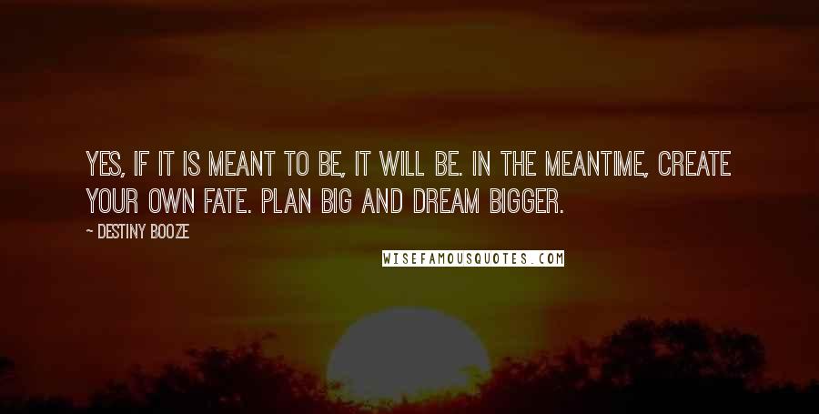 Destiny Booze quotes: Yes, if it is meant to be, it will be. In the meantime, create your own fate. Plan big and dream bigger.
