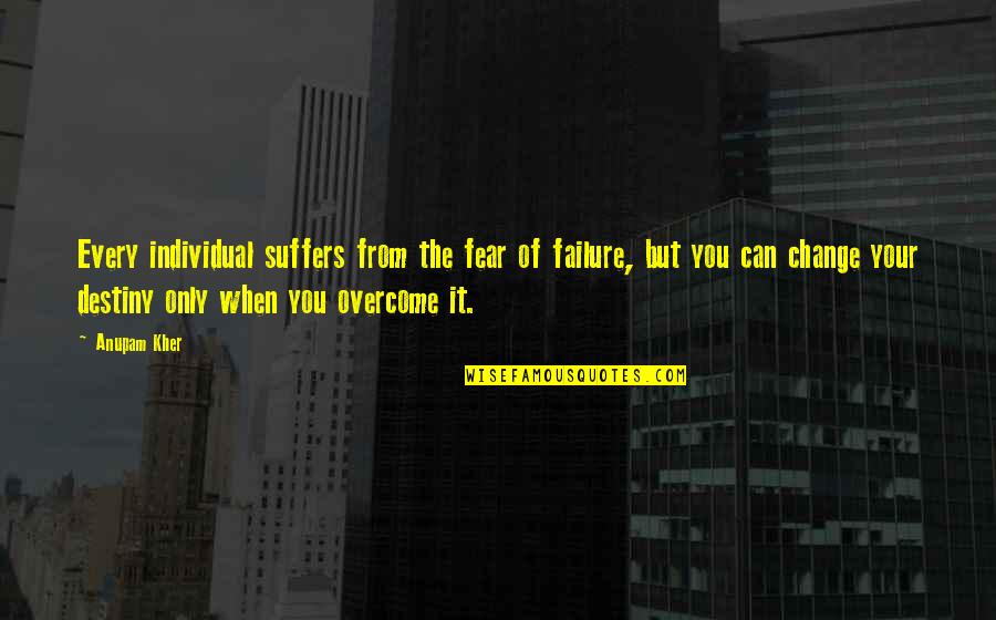 Destiny Change Quotes By Anupam Kher: Every individual suffers from the fear of failure, Destiny Change Quotes By Anupam Kher: Every individual suffers from the fear of failure,