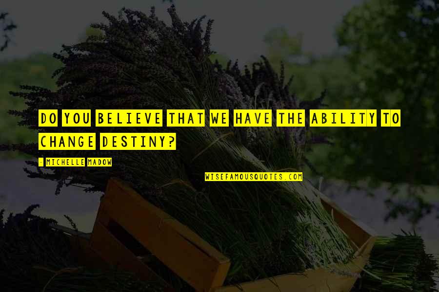 Destiny Change Quotes By Michelle Madow: Do you believe that we have the ability Destiny Change Quotes By Michelle Madow: Do you believe that we have the ability