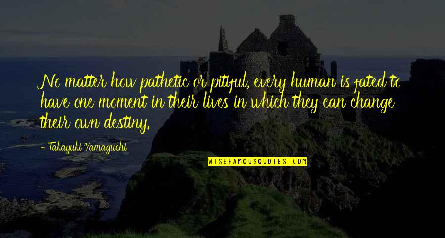 Destiny Change Quotes By Takayuki Yamaguchi: No matter how pathetic or pitiful, every human Destiny Change Quotes By Takayuki Yamaguchi: No matter how pathetic or pitiful, every human