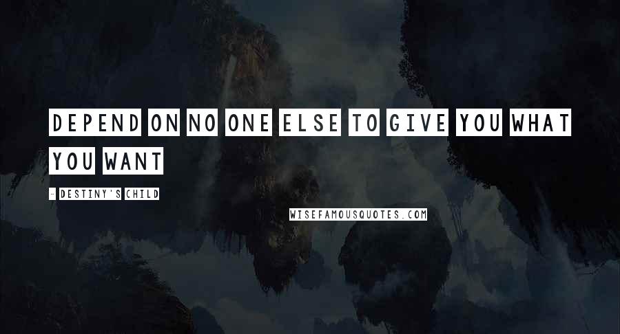 Destiny's Child quotes: Depend on no one else to give you what you want