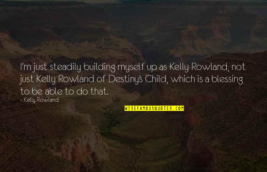 Destiny's Child Quotes By Kelly Rowland: I'm just steadily building myself up as Kelly Destiny's Child Quotes By Kelly Rowland: I'm just steadily building myself up as Kelly