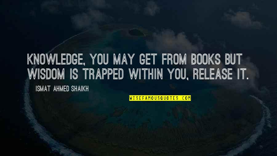 Destroy Happiness Quotes By Ismat Ahmed Shaikh: Knowledge, you may get from books but wisdom