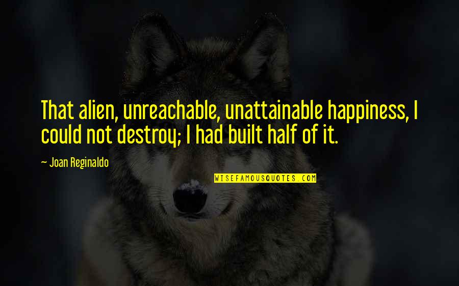 Destroy Happiness Quotes By Joan Reginaldo: That alien, unreachable, unattainable happiness, I could not