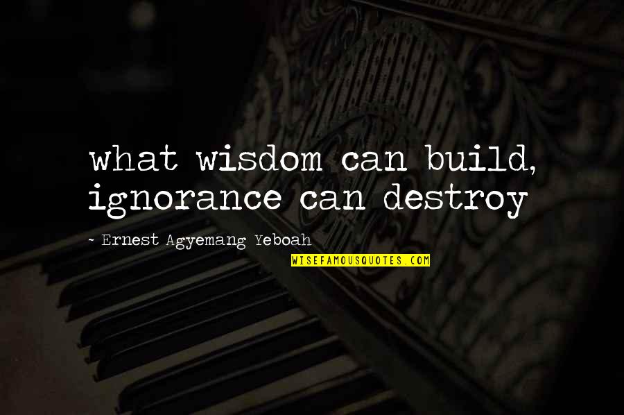 Destroy Life Quotes By Ernest Agyemang Yeboah: what wisdom can build, ignorance can destroy
