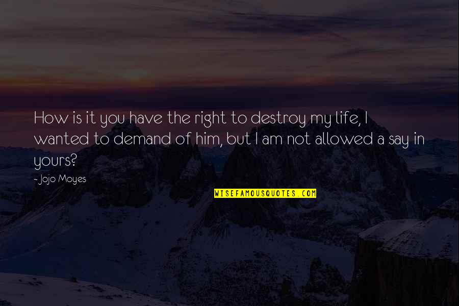Destroy Life Quotes By Jojo Moyes: How is it you have the right to
