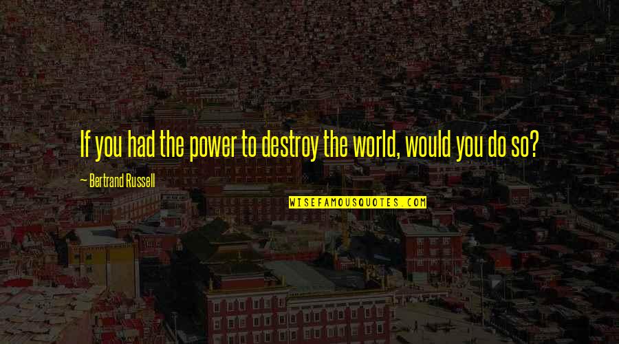 Destroy The World Quotes By Bertrand Russell: If you had the power to destroy the Destroy The World Quotes By Bertrand Russell: If you had the power to destroy the