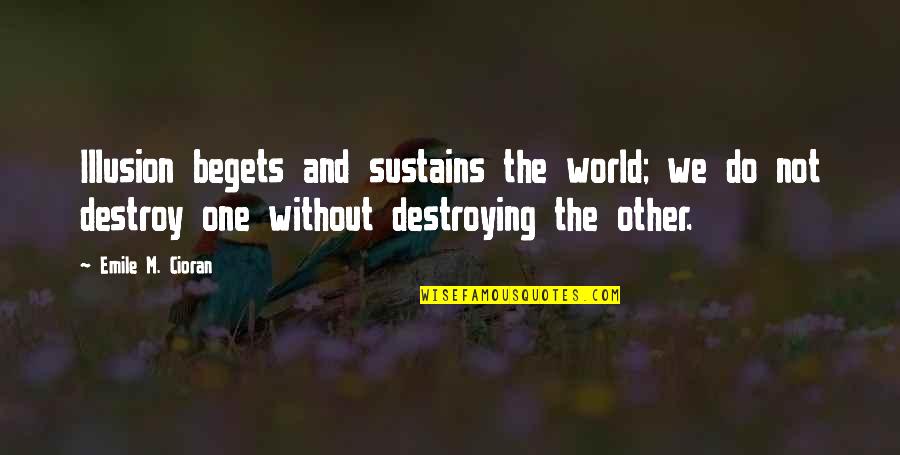 Destroy The World Quotes By Emile M. Cioran: Illusion begets and sustains the world; we do Destroy The World Quotes By Emile M. Cioran: Illusion begets and sustains the world; we do