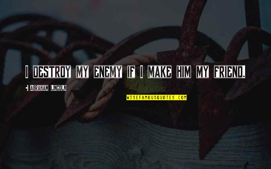 Destroy Your Enemy Quotes By Abraham Lincoln: I destroy my enemy if I make him