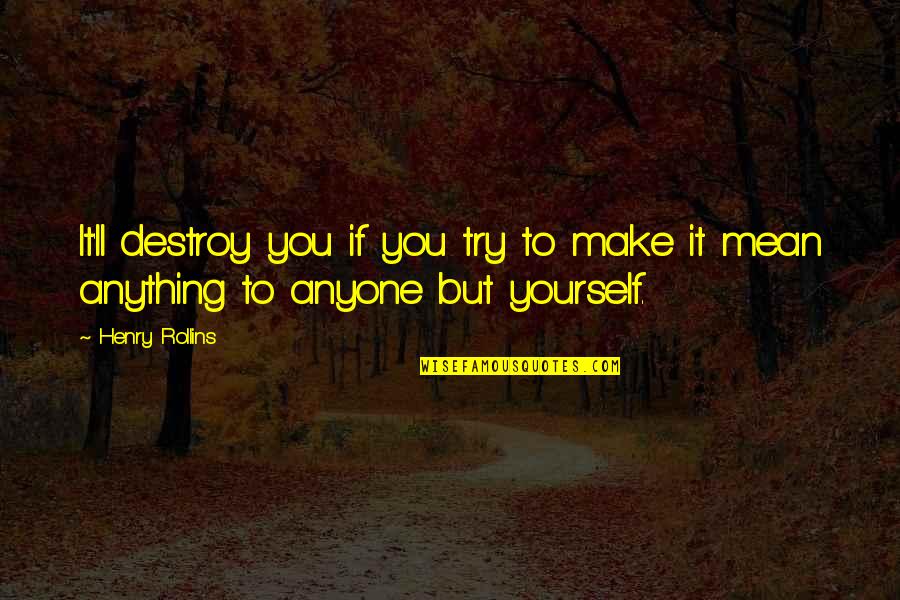 Destroy Yourself Quotes By Henry Rollins: It'll destroy you if you try to make