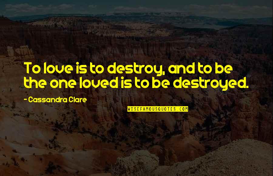 Destroyed Love Quotes By Cassandra Clare: To love is to destroy, and to be