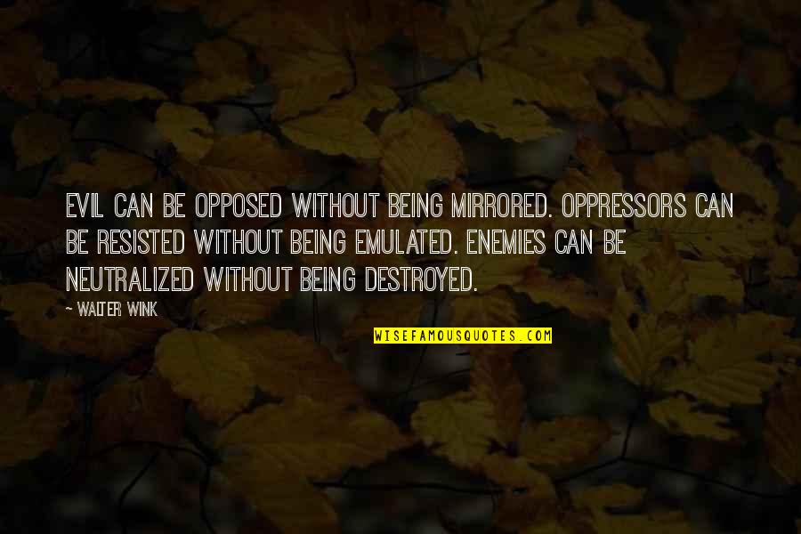 Destroyed Love Quotes By Walter Wink: Evil can be opposed without being mirrored. Oppressors