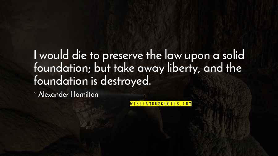 Destroyed Quotes By Alexander Hamilton: I would die to preserve the law upon
