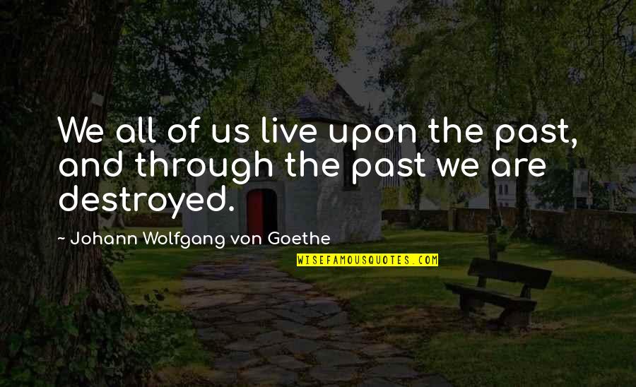 Destroyed Quotes By Johann Wolfgang Von Goethe: We all of us live upon the past,