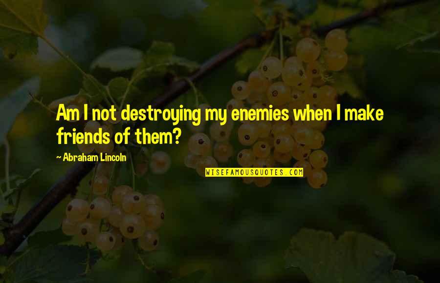 Destroying Friendship Quotes By Abraham Lincoln: Am I not destroying my enemies when I