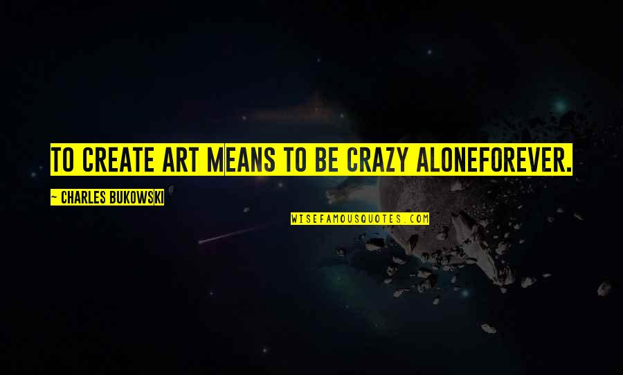 Destroying Friendship Quotes By Charles Bukowski: To create art means to be crazy aloneforever.