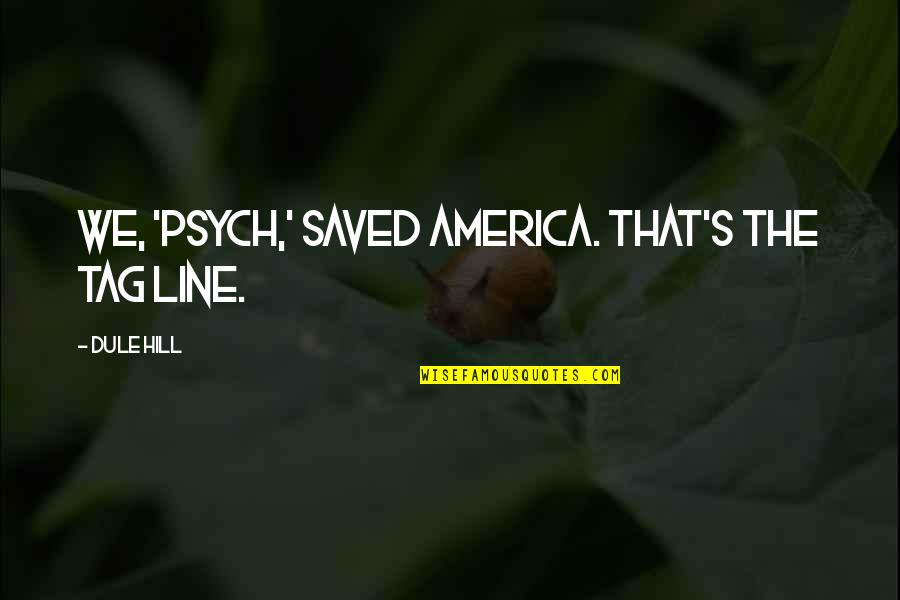 Destroying Games Quotes By Dule Hill: We, 'Psych,' saved America. That's the tag line. Destroying Games Quotes By Dule Hill: We, 'Psych,' saved America. That's the tag line.