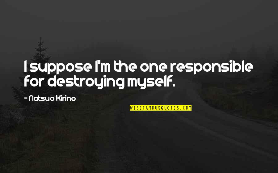 Destroying Myself Quotes By Natsuo Kirino: I suppose I'm the one responsible for destroying Destroying Myself Quotes By Natsuo Kirino: I suppose I'm the one responsible for destroying