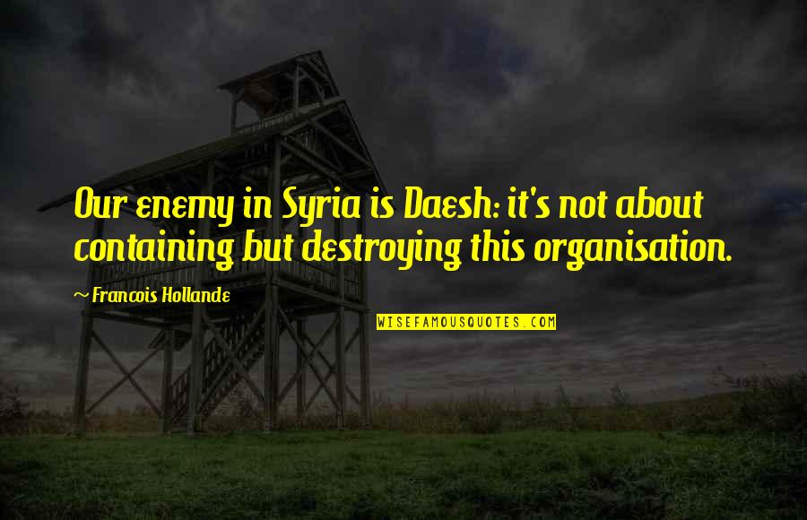 Destroying Quotes By Francois Hollande: Our enemy in Syria is Daesh: it's not Destroying Quotes By Francois Hollande: Our enemy in Syria is Daesh: it's not