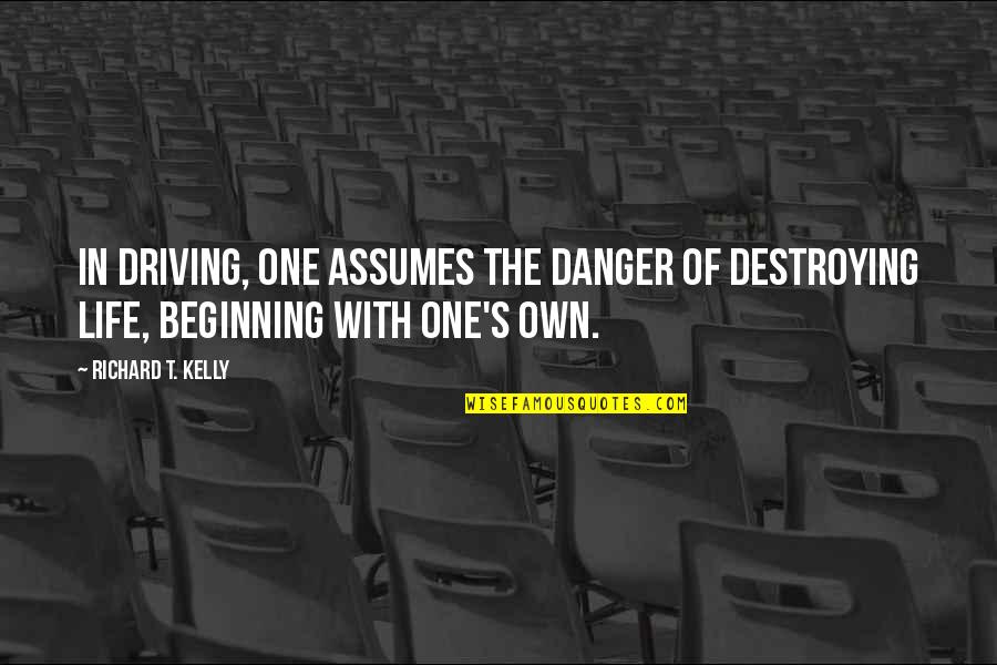 Destroying Your Life Quotes By Richard T. Kelly: In driving, one assumes the danger of destroying