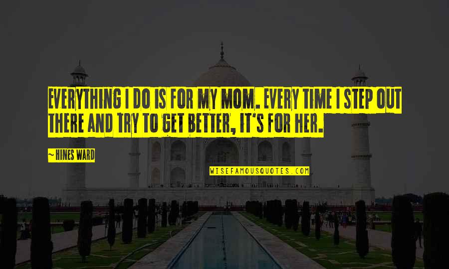 Destroyings Quotes By Hines Ward: Everything I do is for my mom. Every