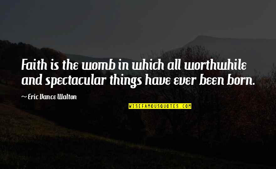Destruccion Del Quotes By Eric Vance Walton: Faith is the womb in which all worthwhile Destruccion Del Quotes By Eric Vance Walton: Faith is the womb in which all worthwhile