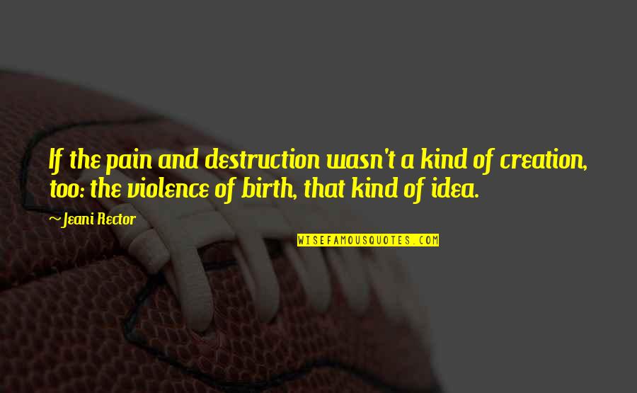 Destruction And Creation Quotes By Jeani Rector: If the pain and destruction wasn't a kind
