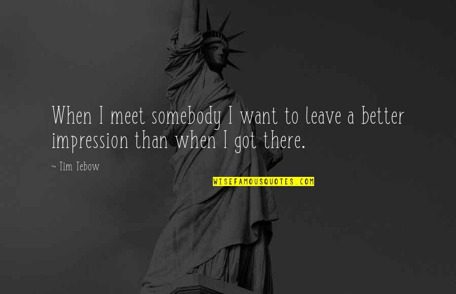 Destruction Of Democracy Quotes By Tim Tebow: When I meet somebody I want to leave