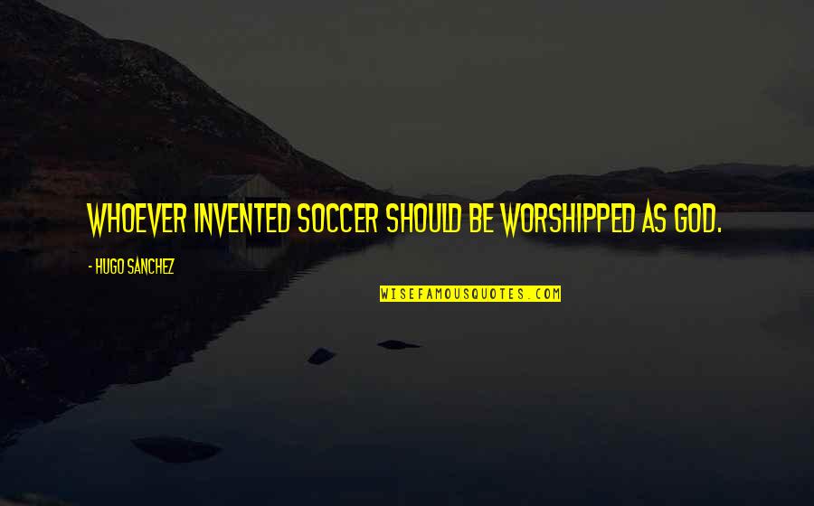 Destructive Human Nature Quotes By Hugo Sanchez: Whoever invented soccer should be worshipped as God.