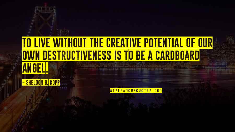 Destructiveness Quotes By Sheldon B. Kopp: To live without the creative potential of our