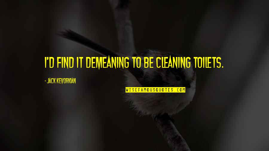 Determan Industries Quotes By Jack Kevorkian: I'd find it demeaning to be cleaning toilets.