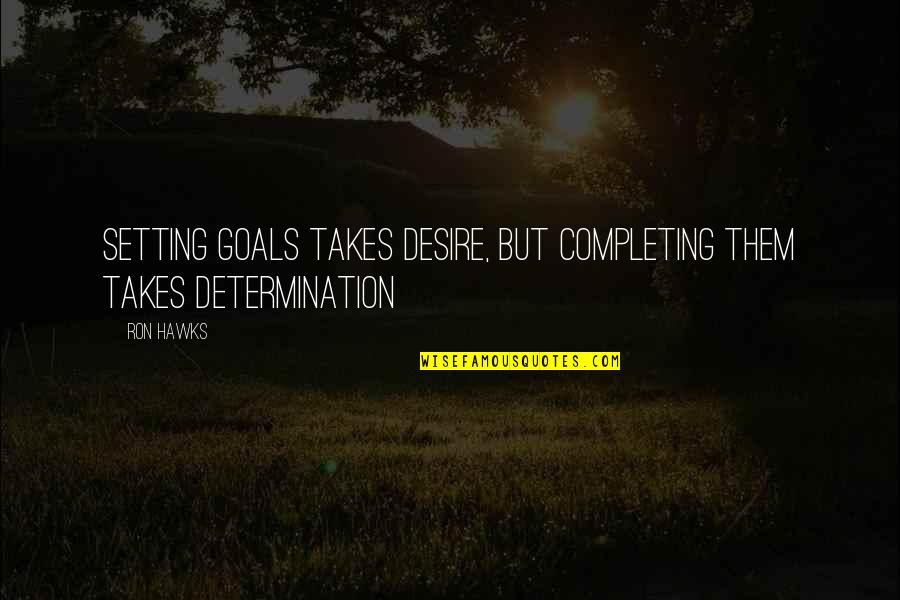 Determination And Goals Quotes By Ron Hawks: Setting goals takes desire, but completing them takes