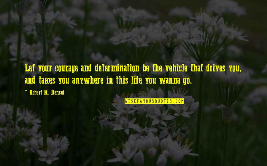 Determination In Life Quotes By Robert M. Hensel: Let your courage and determination be the vehicle Determination In Life Quotes By Robert M. Hensel: Let your courage and determination be the vehicle