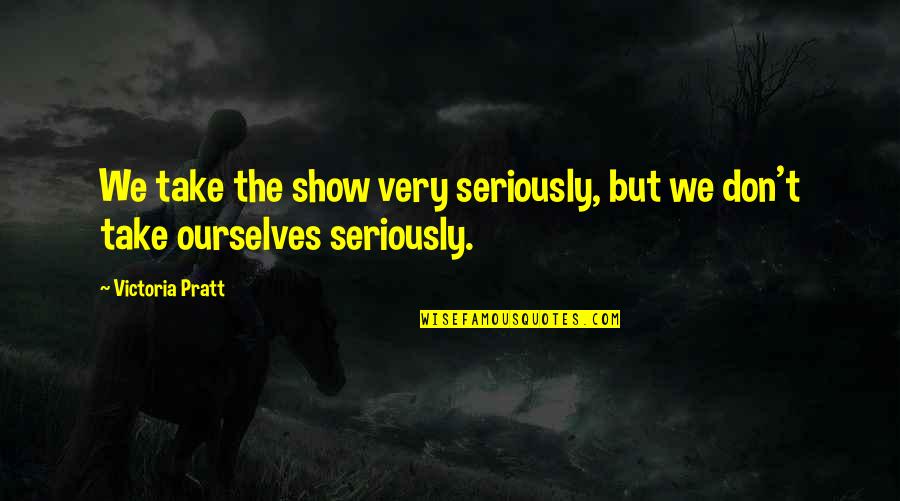 Determination In Sports Quotes By Victoria Pratt: We take the show very seriously, but we
