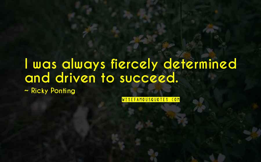 Determined To Succeed Quotes By Ricky Ponting: I was always fiercely determined and driven to